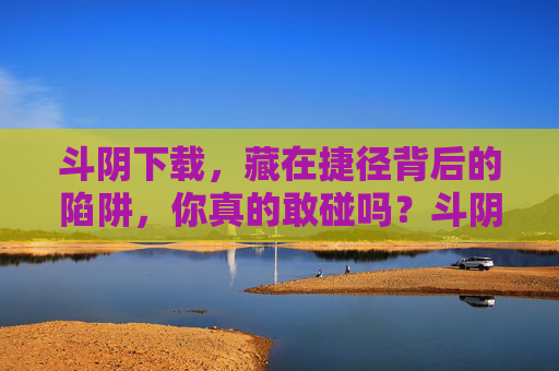 斗阴下载,藏在捷径背后的陷阱,你真的敢碰吗?斗阴下载,捷径陷阱,你敢碰吗? 斗阴下载,藏在捷径背后的陷阱,你真的敢碰吗?斗阴下载,捷径陷阱,你敢碰吗?