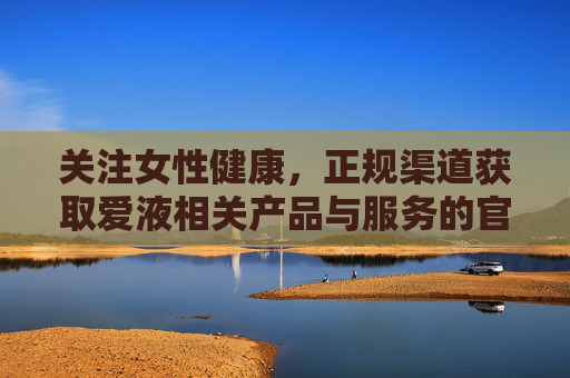关注女性健康，正规渠道获取爱液相关产品与服务的官方入口指南，女性健康，爱液产品服务正规获取官方入口指南