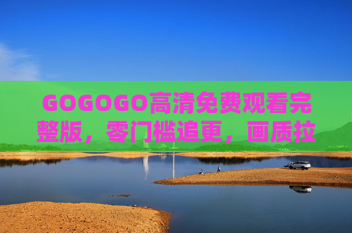 GOGOGO高清免费观看完整版,零门槛追更,画质拉满,剧情不跳票!GOGOGO高清免费完整版,零门槛追更,画质拉满剧情不跳票 GOGOGO高清免费观看完整版,零门槛追更,画质拉满,剧情不跳票!GOGOGO高清免费完整版,零门槛追更,画质拉满剧情不跳票