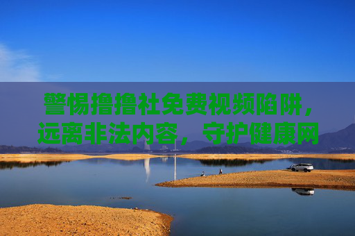 警惕撸撸社免费视频陷阱,远离非法内容,守护健康网络环境,警惕撸撸社免费视频陷阱,守护健康网络环境 警惕撸撸社免费视频陷阱,远离非法内容,守护健康网络环境,警惕撸撸社免费视频陷阱,守护健康网络环境