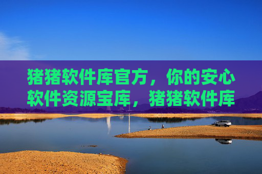 猪猪软件库官方，你的安心软件资源宝库，猪猪软件库官方，你的安心软件资源宝库