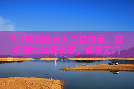 9,1网站免费入口直接看,轻松解锁优质资源,畅享无门槛体验,9,1网站免费入口直接看,解锁无门槛优质资源 9,1网站免费入口直接看,轻松解锁优质资源,畅享无门槛体验,9,1网站免费入口直接看,解锁无门槛优质资源