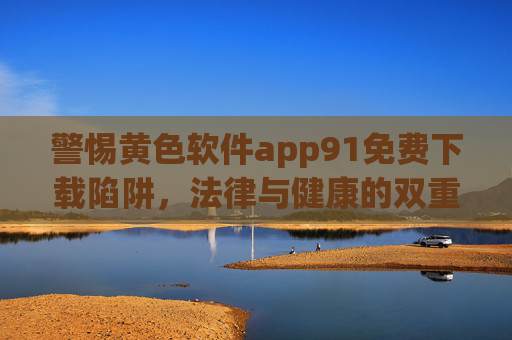 警惕黄色软件app91免费下载陷阱,法律与健康的双重警示,警惕黄色软件app91免费下载陷阱,法律与健康的双重警示 警惕黄色软件app91免费下载陷阱,法律与健康的双重警示,警惕黄色软件app91免费下载陷阱,法律与健康的双重警示
