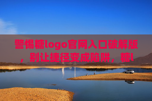 警惕糖logo官网入口破解版,别让捷径变成陷阱,糖logo官网入口破解版,别让捷径成陷阱 警惕糖logo官网入口破解版,别让捷径变成陷阱,糖logo官网入口破解版,别让捷径成陷阱