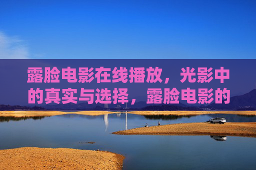 露脸电影在线播放,光影中的真实与选择,露脸电影的光影,真实与选择 露脸电影在线播放,光影中的真实与选择,露脸电影的光影,真实与选择