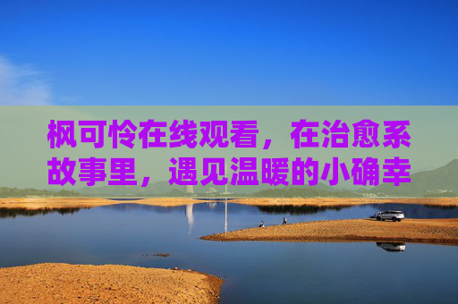 枫可怜在线观看,在治愈系故事里,遇见温暖的小确幸,枫可怜,治愈系故事里的温暖小确幸 枫可怜在线观看,在治愈系故事里,遇见温暖的小确幸,枫可怜,治愈系故事里的温暖小确幸