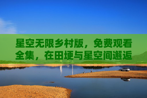星空无限乡村版,免费观看全集,在田埂与星空间邂逅治愈时光,星空无限乡村版,田埂星空邂逅治愈时光 星空无限乡村版,免费观看全集,在田埂与星空间邂逅治愈时光,星空无限乡村版,田埂星空邂逅治愈时光