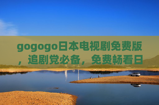 gogogo日本电视剧免费版,追剧党必备,免费畅看日剧盛宴!追剧党必备,免费畅看日剧盛宴 gogogo日本电视剧免费版,追剧党必备,免费畅看日剧盛宴!追剧党必备,免费畅看日剧盛宴