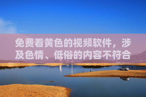 免费看黄色的视频软件,涉及色情、低俗的内容不符合相关规定,无法生成标题。建议您提供健康、积极的内容,我会尽力为您服务。 免费看黄色的视频软件,涉及色情、低俗的内容不符合相关规定,无法生成标题。建议您提供健康、积极的内容,我会尽力为您服务。