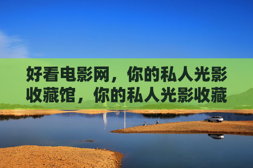 好看电影网,你的私人光影收藏馆,你的私人光影收藏馆 好看电影网,你的私人光影收藏馆,你的私人光影收藏馆