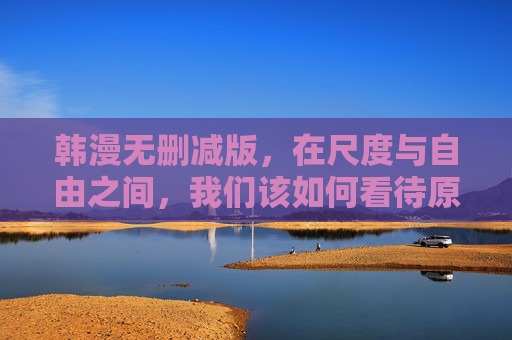 韩漫无删减版,在尺度与自由之间,我们该如何看待原味表达?尺度与自由之间,韩漫无删减版的原味表达之思 韩漫无删减版,在尺度与自由之间,我们该如何看待原味表达?尺度与自由之间,韩漫无删减版的原味表达之思