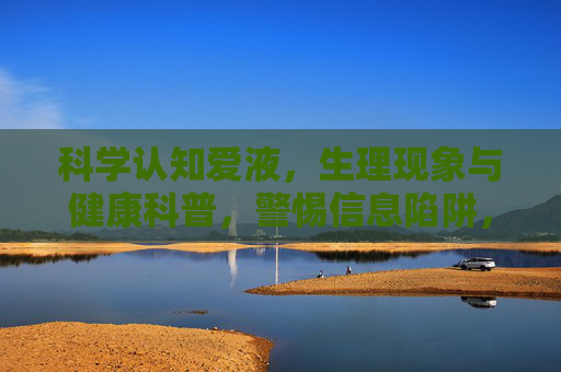 科学认知爱液，生理现象与健康科普，警惕信息陷阱，科学认知爱液，生理现象、健康科普与信息陷阱警惕