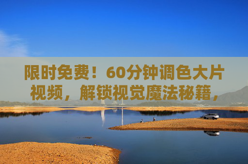 限时免费!60分钟调色大片视频,解锁视觉魔法秘籍,限时免费60分钟调色大片,解锁视觉魔法秘籍 限时免费!60分钟调色大片视频,解锁视觉魔法秘籍,限时免费60分钟调色大片,解锁视觉魔法秘籍