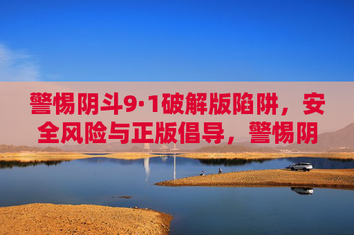 警惕阴斗9·1破解版陷阱,安全风险与正版倡导,警惕阴斗9·1破解版陷阱,安全风险与正版倡导 警惕阴斗9·1破解版陷阱,安全风险与正版倡导,警惕阴斗9·1破解版陷阱,安全风险与正版倡导