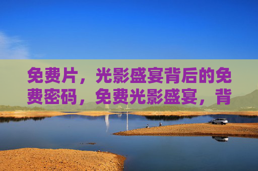 免费片，光影盛宴背后的免费密码，免费光影盛宴，背后的零门槛密码
