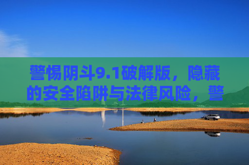 警惕阴斗9.1破解版，隐藏的安全陷阱与法律风险，警惕阴斗9.1破解版，安全陷阱与法律风险