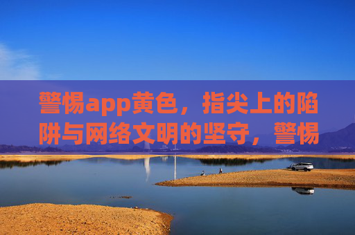 警惕app黄色，指尖上的陷阱与网络文明的坚守，警惕App黄色陷阱，坚守指尖网络文明