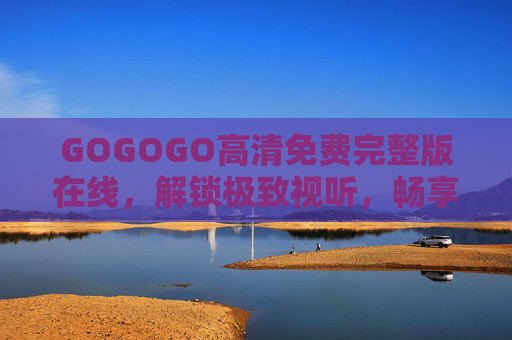 GOGOGO高清免费完整版在线,解锁极致视听,畅享零门槛娱乐盛宴,GOGOGO高清免费完整版,解锁零门槛极致视听盛宴 GOGOGO高清免费完整版在线,解锁极致视听,畅享零门槛娱乐盛宴,GOGOGO高清免费完整版,解锁零门槛极致视听盛宴