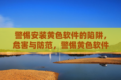 警惕安装黄色软件的陷阱,危害与防范,警惕黄色软件陷阱,危害与防范 警惕安装黄色软件的陷阱,危害与防范,警惕黄色软件陷阱,危害与防范