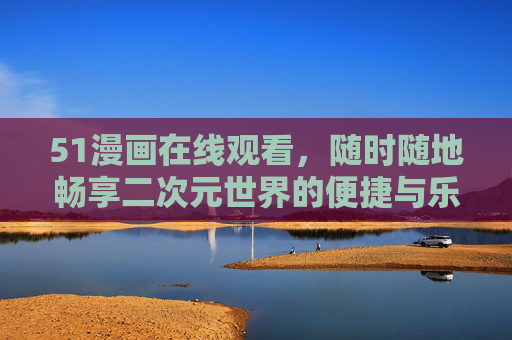 51漫画在线观看,随时随地畅享二次元世界的便捷与乐趣,51漫画,随时随地畅享二次元便捷乐趣 51漫画在线观看,随时随地畅享二次元世界的便捷与乐趣,51漫画,随时随地畅享二次元便捷乐趣