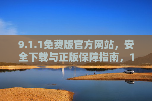 9.1.1免费版官方网站,安全下载与正版保障指南,1.1免费版官方网站安全下载与正版保障指南 9.1.1免费版官方网站,安全下载与正版保障指南,1.1免费版官方网站安全下载与正版保障指南