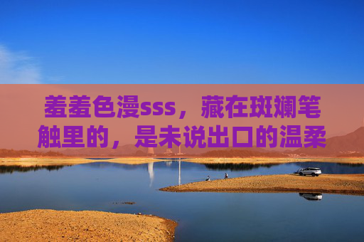 羞羞色漫sss，藏在斑斓笔触里的，是未说出口的温柔宇宙，羞涩笔触里的温柔宇宙