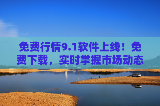 免费行情9.1软件上线！免费下载，实时掌握市场动态，免费行情9.1软件上线，免费下载，实时掌握市场动态