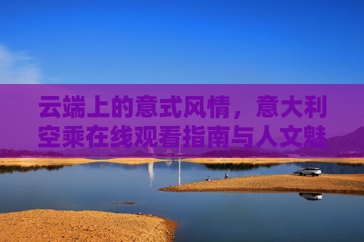 云端上的意式风情，意大利空乘在线观看指南与人文魅力，意大利空乘在线观看指南，云端意式风情与人文魅力