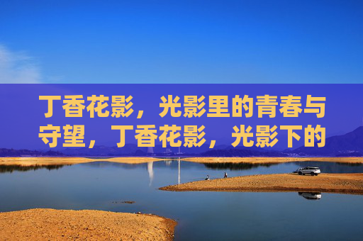 丁香花影，光影里的青春与守望，丁香花影，光影下的青春守望