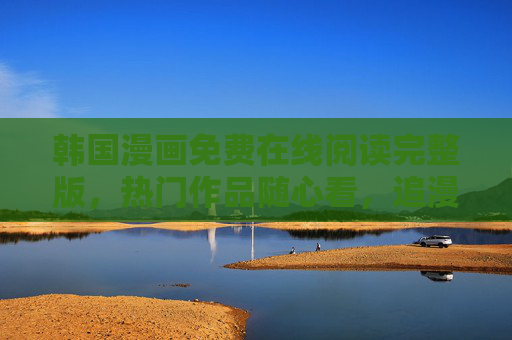 韩国漫画免费在线阅读完整版，热门作品随心看，追漫党福音来袭！追漫党福音，韩国漫画免费在线阅读完整版，热门随心看！