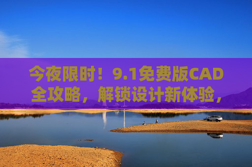 今夜限时！9.1免费版CAD全攻略，解锁设计新体验，错过再等一年？今夜限时！9.1免费版CAD全攻略，解锁设计新体验，错过再等一年！
