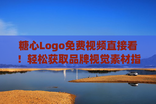 糖心Logo免费视频直接看!轻松获取品牌视觉素材指南,糖心Logo免费视频指南,轻松获取品牌视觉素材 糖心Logo免费视频直接看!轻松获取品牌视觉素材指南,糖心Logo免费视频指南,轻松获取品牌视觉素材