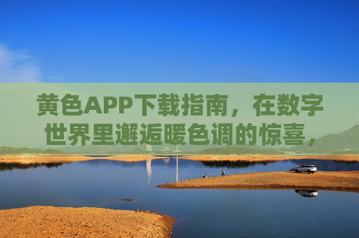 黄色APP下载指南,在数字世界里邂逅暖色调的惊喜,暖色调APP下载指南,数字世界的惊喜邂逅 黄色APP下载指南,在数字世界里邂逅暖色调的惊喜,暖色调APP下载指南,数字世界的惊喜邂逅