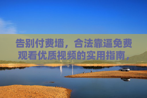 告别付费墙，合法靠逼免费观看优质视频的实用指南，告别付费墙，合法免费观看优质视频实用指南