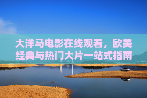 大洋马电影在线观看,欧美经典与热门大片一站式指南,大洋马电影在线观看,欧美经典与热门大片一站式指南 大洋马电影在线观看,欧美经典与热门大片一站式指南,大洋马电影在线观看,欧美经典与热门大片一站式指南