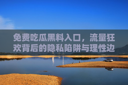 免费吃瓜黑料入口,流量狂欢背后的隐私陷阱与理性边界,免费吃瓜黑料入口,流量狂欢背后的隐私陷阱与理性边界 免费吃瓜黑料入口,流量狂欢背后的隐私陷阱与理性边界,免费吃瓜黑料入口,流量狂欢背后的隐私陷阱与理性边界