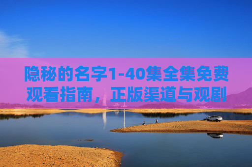 隐秘的名字1-40集全集免费观看指南,正版渠道与观剧注意事项,隐秘的名字全集免费观看指南,正版渠道与观剧注意事项 隐秘的名字1-40集全集免费观看指南,正版渠道与观剧注意事项,隐秘的名字全集免费观看指南,正版渠道与观剧注意事项