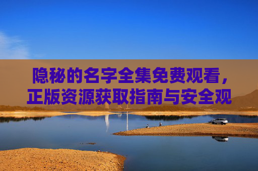 隐秘的名字全集免费观看,正版资源获取指南与安全观影提醒,隐秘的名字全集正版免费观看指南与安全观影提醒 隐秘的名字全集免费观看,正版资源获取指南与安全观影提醒,隐秘的名字全集正版免费观看指南与安全观影提醒