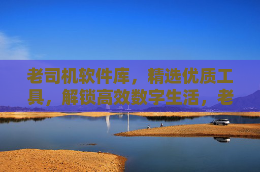老司机软件库,精选优质工具,解锁高效数字生活,老司机软件库,精选优质工具,解锁高效数字生活 老司机软件库,精选优质工具,解锁高效数字生活,老司机软件库,精选优质工具,解锁高效数字生活