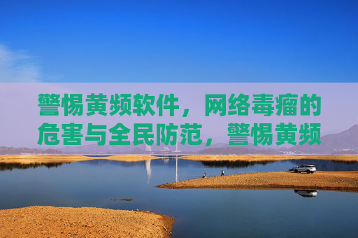警惕黄频软件,网络毒瘤的危害与全民防范,警惕黄频软件,网络毒瘤的危害与全民防范 警惕黄频软件,网络毒瘤的危害与全民防范,警惕黄频软件,网络毒瘤的危害与全民防范