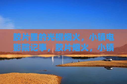 胶片里的光棍烟火,小镇电影院记事,胶片烟火,小镇影院光棍记事 胶片里的光棍烟火,小镇电影院记事,胶片烟火,小镇影院光棍记事
