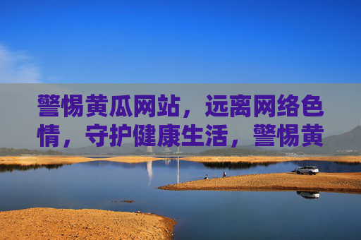 警惕黄瓜网站，远离网络色情，守护健康生活，警惕黄瓜网站，远离网络色情，守护健康生活
