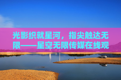 光影织就星河,指尖触达无限——星空无限传媒在线观看指南,星空无限传媒在线观看指南 光影织就星河,指尖触达无限——星空无限传媒在线观看指南,星空无限传媒在线观看指南