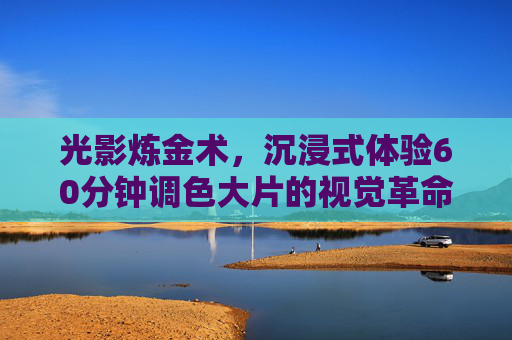 光影炼金术,沉浸式体验60分钟调色大片的视觉革命,沉浸式光影炼金术,60分钟调色大片的视觉革命 光影炼金术,沉浸式体验60分钟调色大片的视觉革命,沉浸式光影炼金术,60分钟调色大片的视觉革命