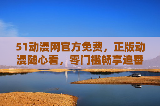 51动漫网官方免费,正版动漫随心看,零门槛畅享追番乐趣,51动漫网官方免费正版,零门槛畅享追番乐趣 51动漫网官方免费,正版动漫随心看,零门槛畅享追番乐趣,51动漫网官方免费正版,零门槛畅享追番乐趣