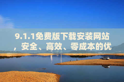 9.1.1免费版下载安装网站,安全、高效、零成本的优质软件获取首选,1.1免费版下载安装网站,安全高效零成本的优质软件首选 9.1.1免费版下载安装网站,安全、高效、零成本的优质软件获取首选,1.1免费版下载安装网站,安全高效零成本的优质软件首选