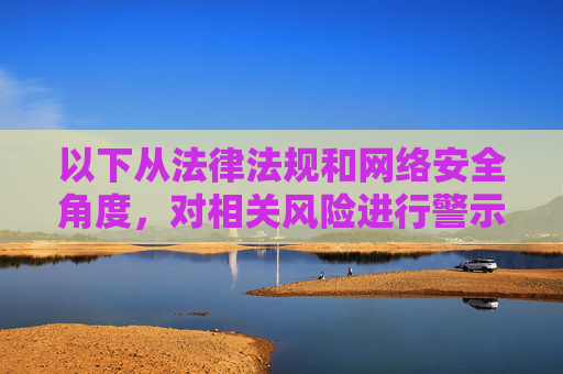 以下从法律法规和网络安全角度,对相关风险进行警示说明,法律法规与网络安全风险警示说明 以下从法律法规和网络安全角度,对相关风险进行警示说明,法律法规与网络安全风险警示说明