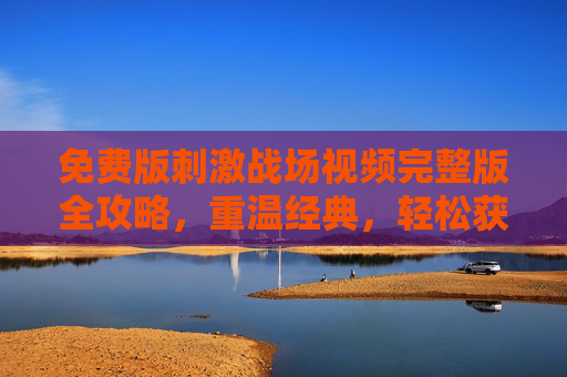 免费版刺激战场视频完整版全攻略,重温经典,轻松获取,重温经典!免费版刺激战场视频全攻略,轻松获取 免费版刺激战场视频完整版全攻略,重温经典,轻松获取,重温经典!免费版刺激战场视频全攻略,轻松获取