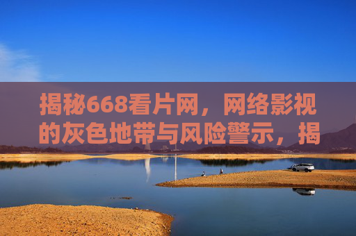 揭秘668看片网,网络影视的灰色地带与风险警示,揭秘668看片网,网络影视灰色地带与风险警示 揭秘668看片网,网络影视的灰色地带与风险警示,揭秘668看片网,网络影视灰色地带与风险警示