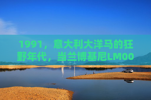 1991,意大利大洋马的狂野年代,当兰博基尼LM002碾过时代的荒漠,1991,兰博基尼LM002碾过时代的狂野荒漠 1991,意大利大洋马的狂野年代,当兰博基尼LM002碾过时代的荒漠,1991,兰博基尼LM002碾过时代的狂野荒漠